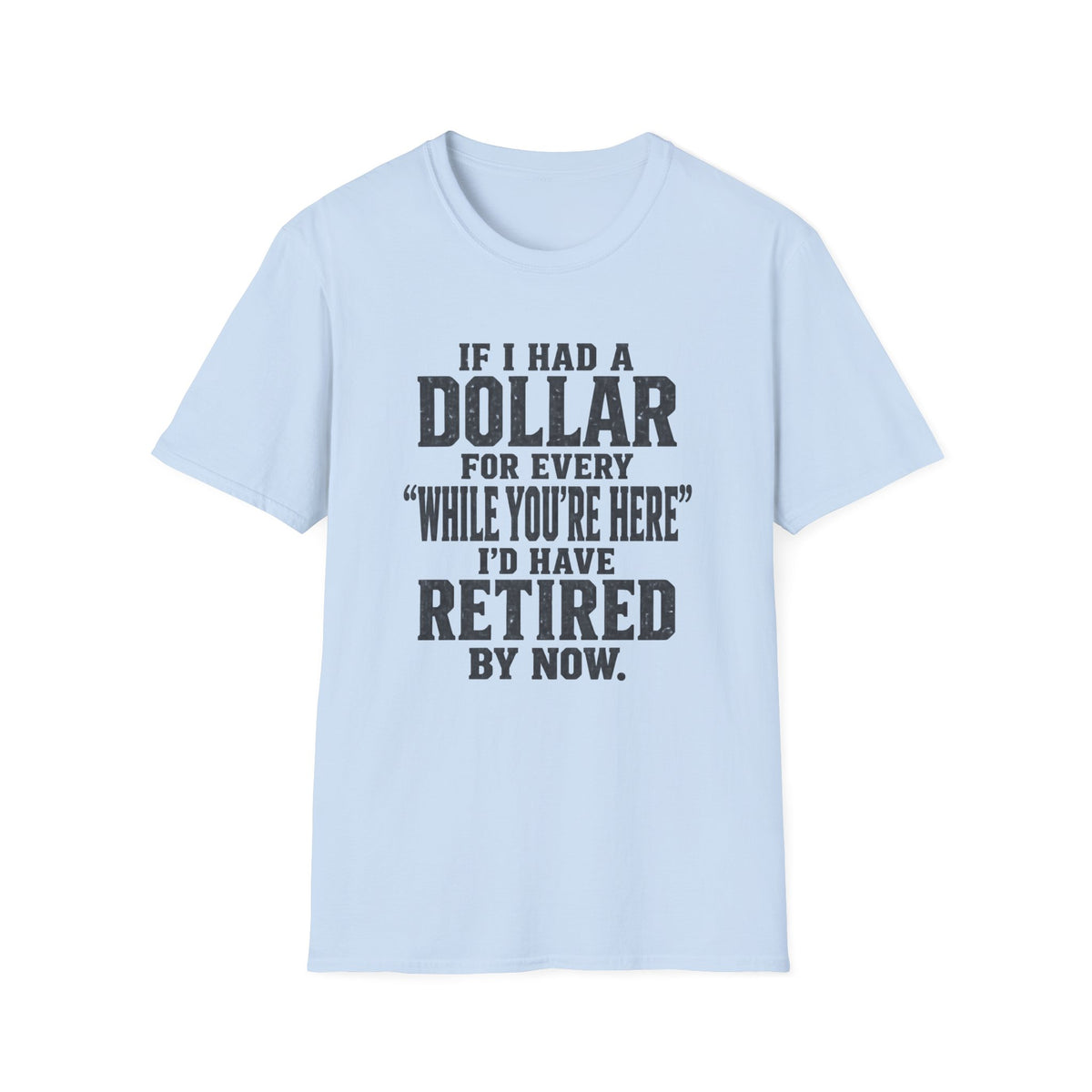 Funny Retirement T-Shirt — "If I Had a Dollar for Every 'While You’re Here' I'd Have Retired By Now."
