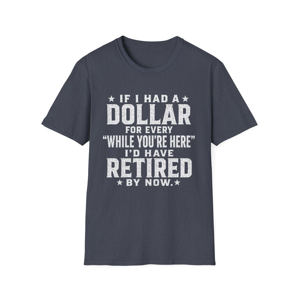 Funny Retirement T-Shirt — "If I Had a Dollar for Every 'While You're Here' I'd Have Retired By Now"