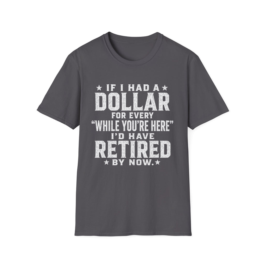 Funny Retirement T-Shirt — "If I Had a Dollar for Every 'While You're Here' I'd Have Retired By Now"